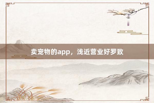 卖宠物的app，浅近营业好罗致